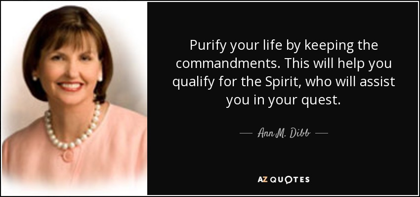 Purify your life by keeping the commandments. This will help you qualify for the Spirit, who will assist you in your quest. - Ann M. Dibb
