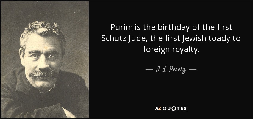 Purim is the birthday of the first Schutz-Jude , the first Jewish toady to foreign royalty. - I. L. Peretz