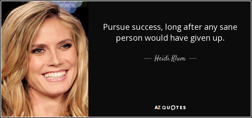 Pursue success, long after any sane person would have given up. - Heidi Klum