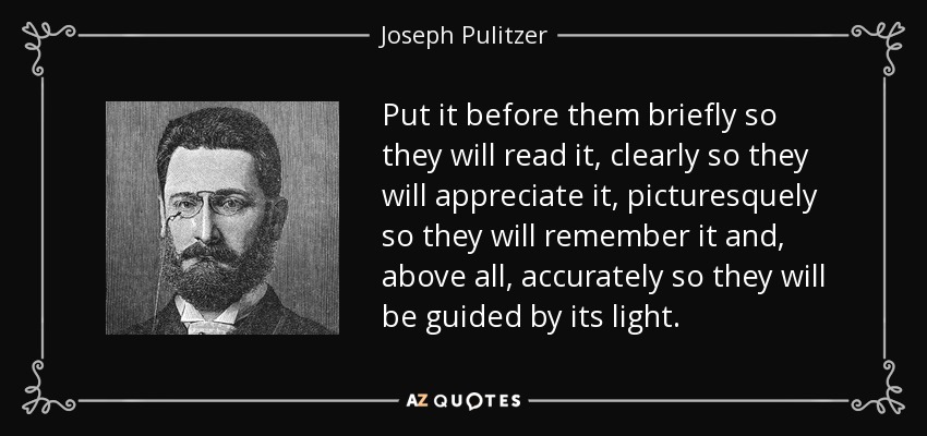Put it before them briefly so they will read it, clearly so they will appreciate it, picturesquely so they will remember it and, above all, accurately so they will be guided by its light. - Joseph Pulitzer