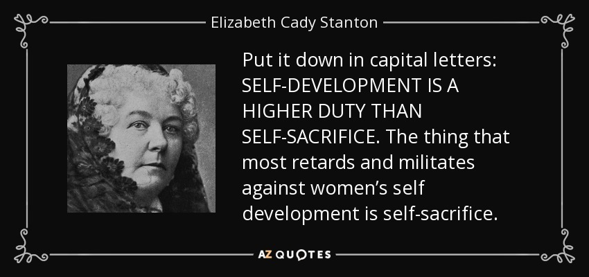 Put it down in capital letters: SELF-DEVELOPMENT IS A HIGHER DUTY THAN SELF-SACRIFICE. The thing that most retards and militates against women’s self development is self-sacrifice. - Elizabeth Cady Stanton