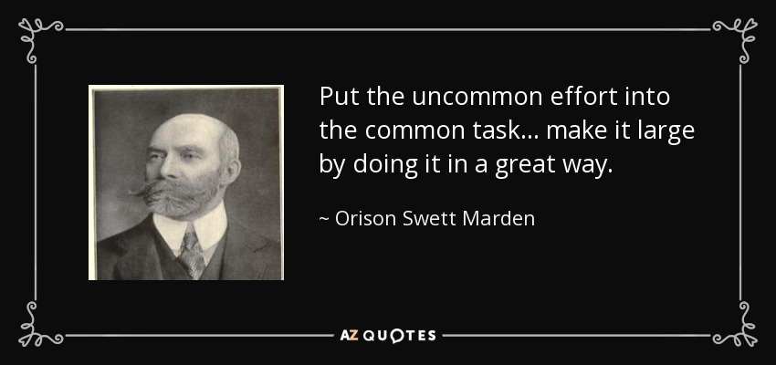 Put the uncommon effort into the common task... make it large by doing it in a great way. - Orison Swett Marden