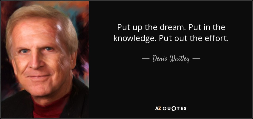 Put up the dream. Put in the knowledge. Put out the effort. - Denis Waitley