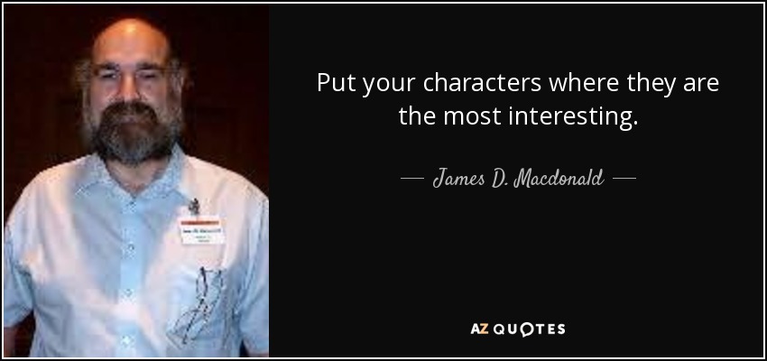 Put your characters where they are the most interesting. - James D. Macdonald