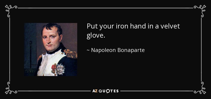 Put your iron hand in a velvet glove. - Napoleon Bonaparte