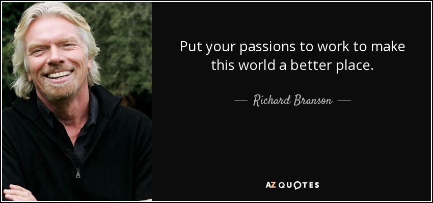Put your passions to work to make this world a better place. - Richard Branson