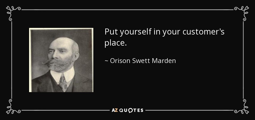 Put yourself in your customer's place. - Orison Swett Marden