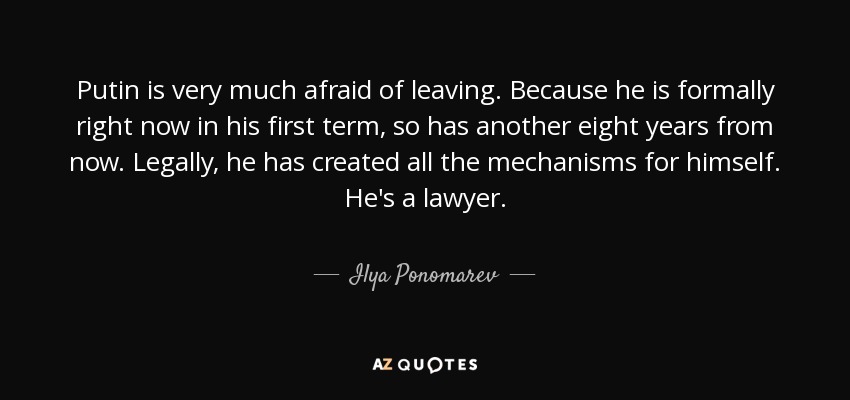 Putin is very much afraid of leaving. Because he is formally right now in his first term, so has another eight years from now. Legally, he has created all the mechanisms for himself. He's a lawyer. - Ilya Ponomarev