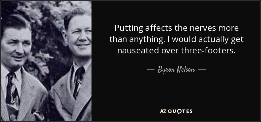 Putting affects the nerves more than anything. I would actually get nauseated over three-footers. - Byron Nelson