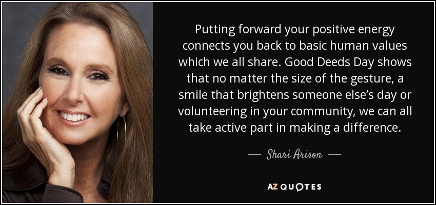 Putting forward your positive energy connects you back to basic human values which we all share. Good Deeds Day shows that no matter the size of the gesture, a smile that brightens someone else’s day or volunteering in your community, we can all take active part in making a difference. - Shari Arison
