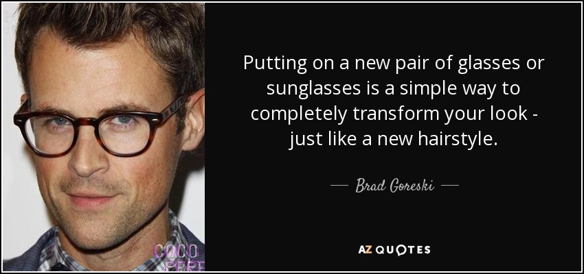 Putting on a new pair of glasses or sunglasses is a simple way to completely transform your look - just like a new hairstyle. - Brad Goreski
