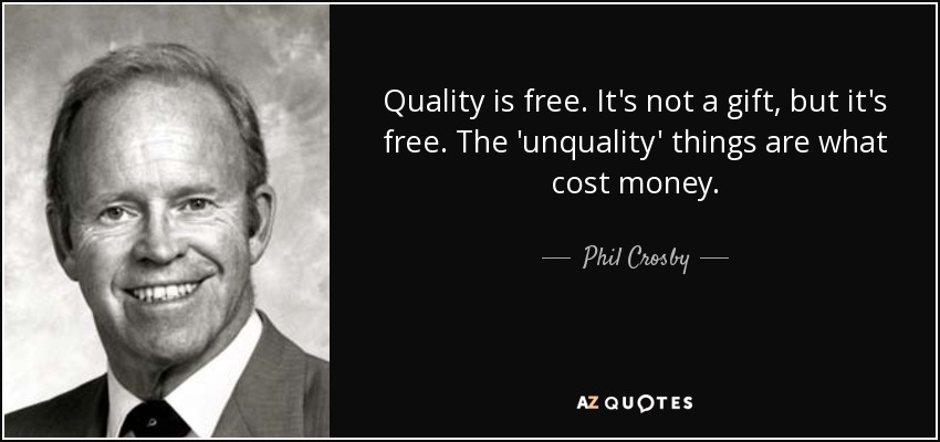 Quality is free. It's not a gift, but it's free. The 'unquality' things are what cost money. - Phil Crosby