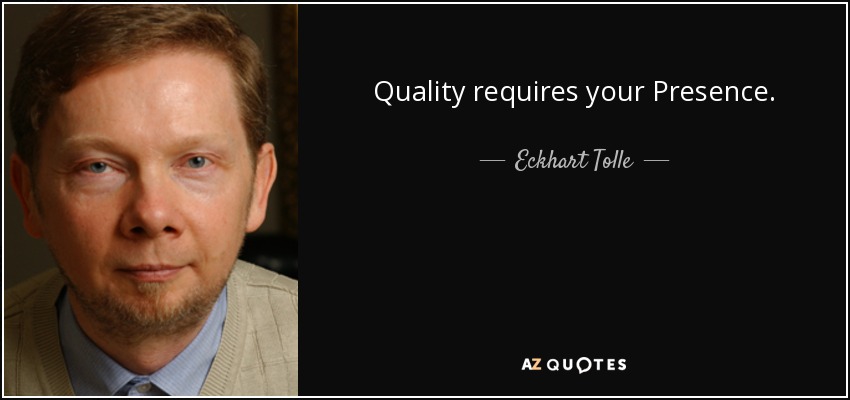 Quality requires your Presence. - Eckhart Tolle