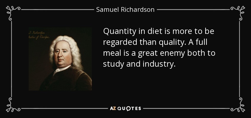 Quantity in diet is more to be regarded than quality. A full meal is a great enemy both to study and industry. - Samuel Richardson
