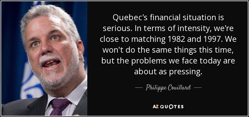 Quebec's financial situation is serious. In terms of intensity, we're close to matching 1982 and 1997. We won't do the same things this time, but the problems we face today are about as pressing. - Philippe Couillard