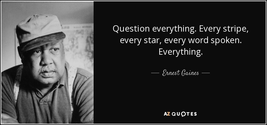 Question everything. Every stripe, every star, every word spoken. Everything. - Ernest Gaines
