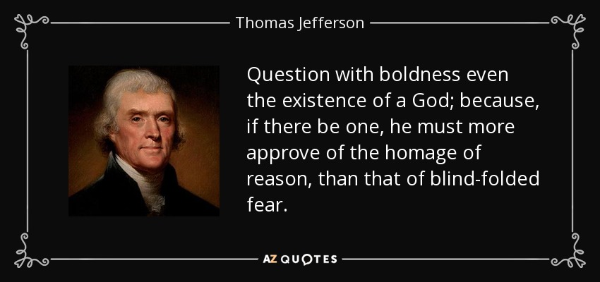Question with boldness even the existence of a God; because, if there be one, he must more approve of the homage of reason, than that of blind-folded fear. - Thomas Jefferson