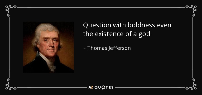Question with boldness even the existence of a god. - Thomas Jefferson