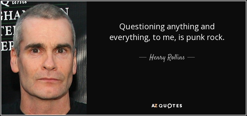 Questioning anything and everything, to me, is punk rock. - Henry Rollins