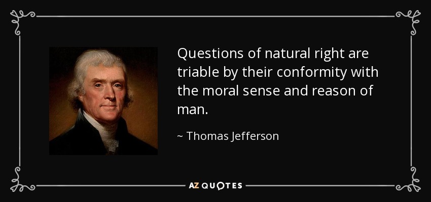 Questions of natural right are triable by their conformity with the moral sense and reason of man. - Thomas Jefferson