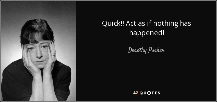 Quick!! Act as if nothing has happened! - Dorothy Parker