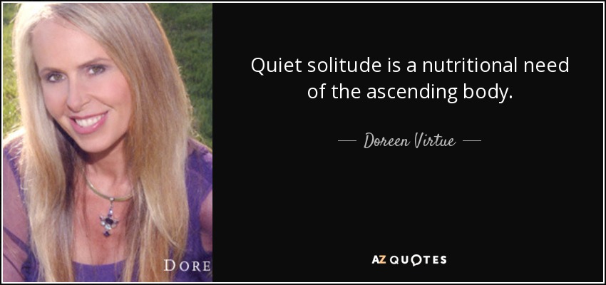 Quiet solitude is a nutritional need of the ascending body. - Doreen Virtue