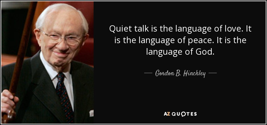 Quiet talk is the language of love. It is the language of peace. It is the language of God. - Gordon B. Hinckley