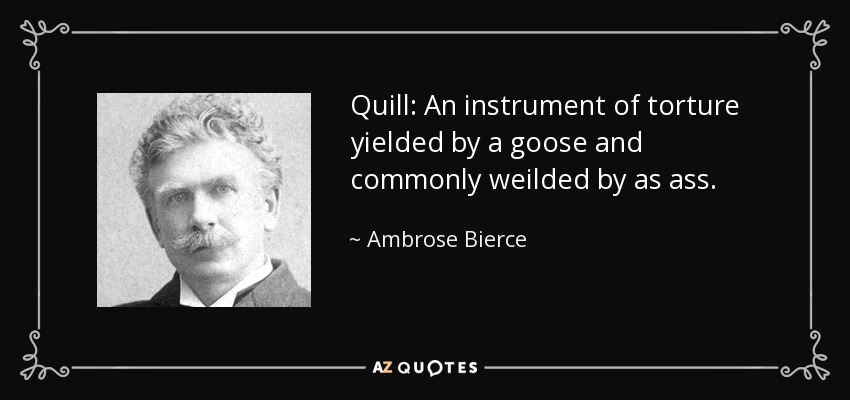 Quill: An instrument of torture yielded by a goose and commonly weilded by as ass. - Ambrose Bierce