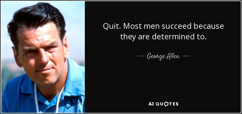 Quit. Most men succeed because they are determined to. - George Allen
