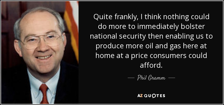 Quite frankly, I think nothing could do more to immediately bolster national security then enabling us to produce more oil and gas here at home at a price consumers could afford. - Phil Gramm
