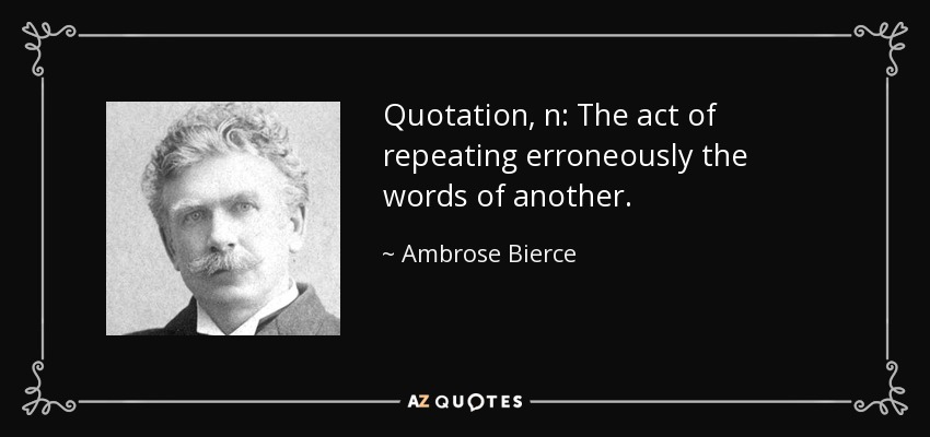 Quotation, n: The act of repeating erroneously the words of another. - Ambrose Bierce