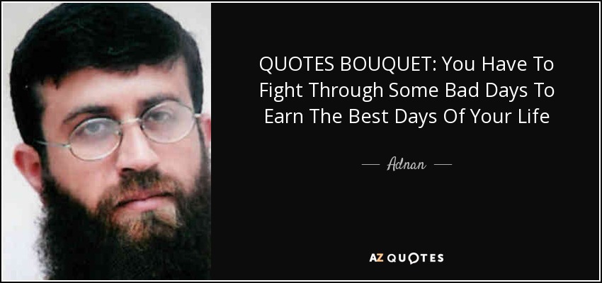 QUOTES BOUQUET: You Have To Fight Through Some Bad Days To Earn The Best Days Of Your Life - Adnan