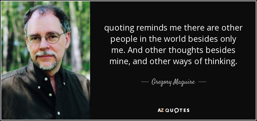 quoting reminds me there are other people in the world besides only me. And other thoughts besides mine, and other ways of thinking. - Gregory Maguire