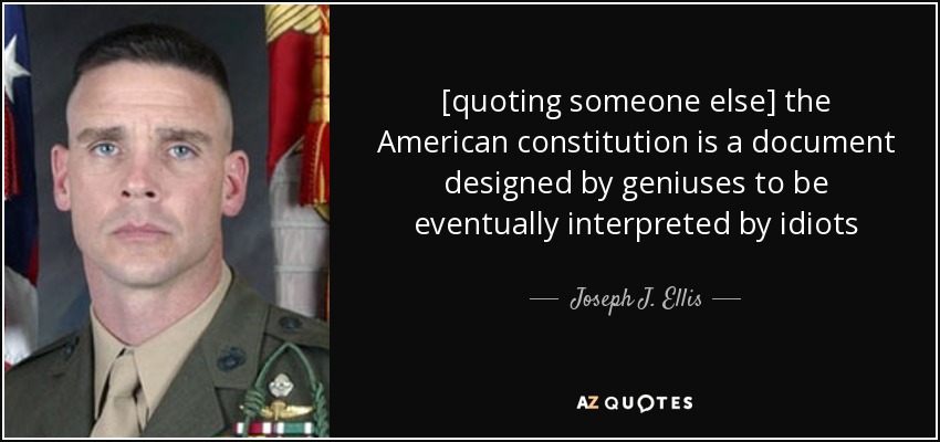 [quoting someone else] the American constitution is a document designed by geniuses to be eventually interpreted by idiots - Joseph J. Ellis