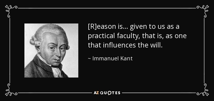 [R]eason is... given to us as a practical faculty, that is, as one that influences the will. - Immanuel Kant