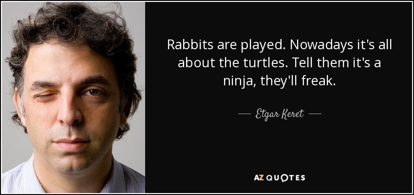 Rabbits are played. Nowadays it's all about the turtles. Tell them it's a ninja, they'll freak. - Etgar Keret