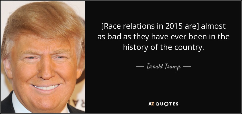 [Race relations in 2015 are] almost as bad as they have ever been in the history of the country. - Donald Trump