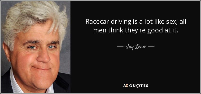 Racecar driving is a lot like sex; all men think they're good at it. - Jay Leno