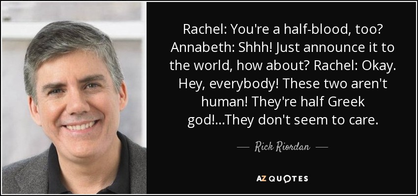 Rachel: You're a half-blood, too? Annabeth: Shhh! Just announce it to the world, how about? Rachel: Okay. Hey, everybody! These two aren't human! They're half Greek god!...They don't seem to care. - Rick Riordan