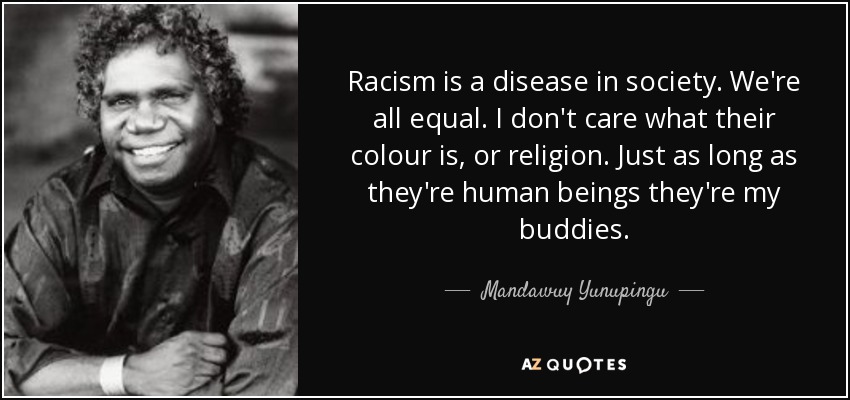 Racism is a disease in society. We're all equal. I don't care what their colour is, or religion. Just as long as they're human beings they're my buddies. - Mandawuy Yunupingu