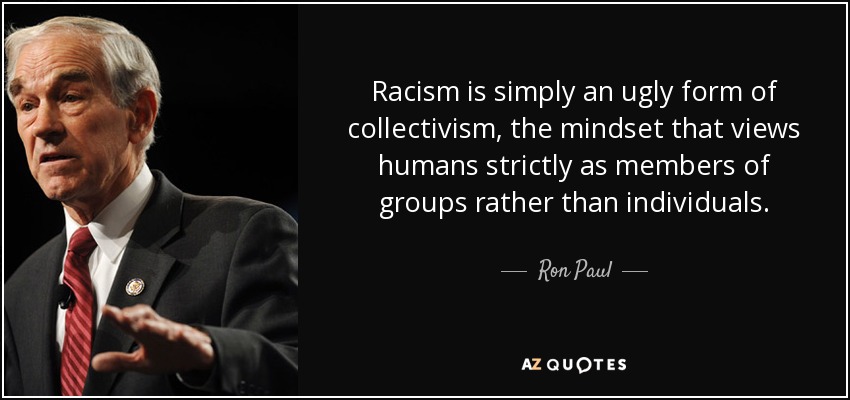 Racism is simply an ugly form of collectivism, the mindset that views humans strictly as members of groups rather than individuals. - Ron Paul