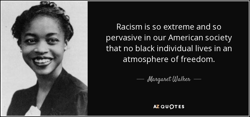 Racism is so extreme and so pervasive in our American society that no black individual lives in an atmosphere of freedom. - Margaret Walker
