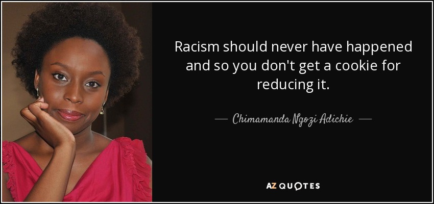 Racism should never have happened and so you don't get a cookie for reducing it. - Chimamanda Ngozi Adichie