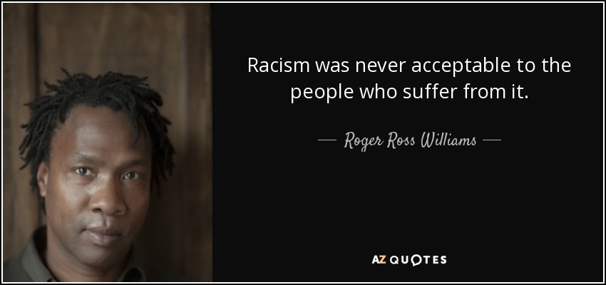 Racism was never acceptable to the people who suffer from it. - Roger Ross Williams
