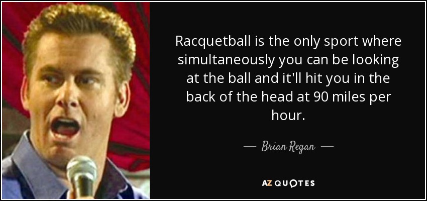 Racquetball is the only sport where simultaneously you can be looking at the ball and it'll hit you in the back of the head at 90 miles per hour. - Brian Regan
