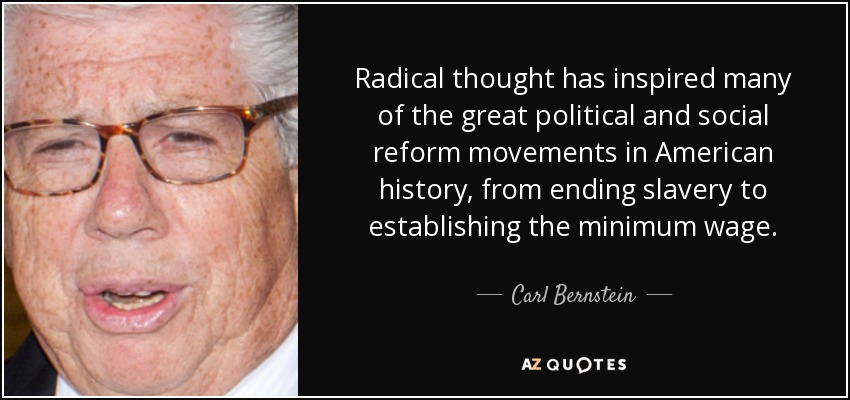 Radical thought has inspired many of the great political and social reform movements in American history, from ending slavery to establishing the minimum wage. - Carl Bernstein