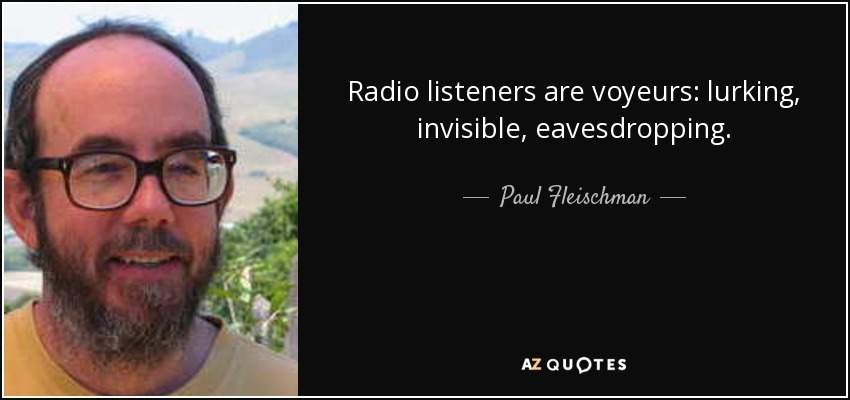 Radio listeners are voyeurs: lurking, invisible, eavesdropping. - Paul Fleischman