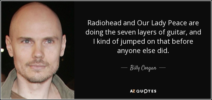 Radiohead and Our Lady Peace are doing the seven layers of guitar, and I kind of jumped on that before anyone else did. - Billy Corgan
