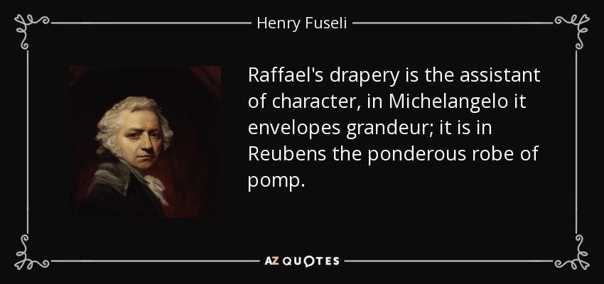 Raffael's drapery is the assistant of character, in Michelangelo it envelopes grandeur; it is in Reubens the ponderous robe of pomp. - Henry Fuseli