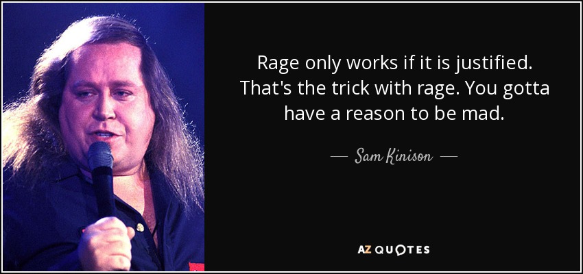 Rage only works if it is justified. That's the trick with rage. You gotta have a reason to be mad. - Sam Kinison